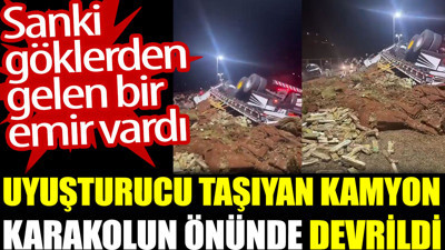 Uyuşturucu taşıyan kamyon karakolun önünde devrildi. Sanki göklerden gelen bir emir vardı