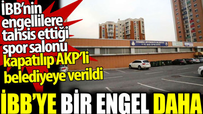 İBB’ye bir engel daha. İBB’nin engellilere tahsis ettiği spor salonu kapatılıp AKP’ye verildi