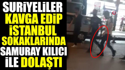 Suriyeliler kavga edip İstanbul sokaklarında samuray kılıcı ile dolaştı