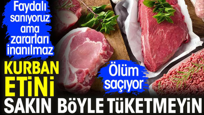 Kurban etini sakın böyle tüketmeyin. Ölüm saçıyor. Faydalı sanıyoruz ama zararları inanılmaz