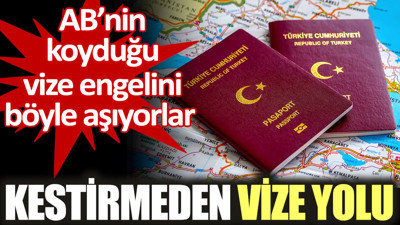 Kestirmeden vize yolu. AB'nin koyduğu vize engelini böyle aşıyorlar
