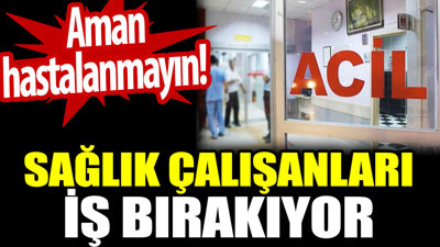 Sağlık çalışanları iş bırakıyor. Aman hastalanmayın