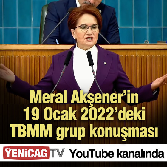 Meral Akşener’in 19 Ocak 2022’deki TBMM grup konuşması YENİÇAĞ TV'de