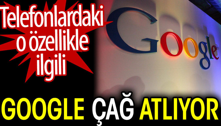 Telefonlardaki o özellikle ilgili Google çağ atlıyor