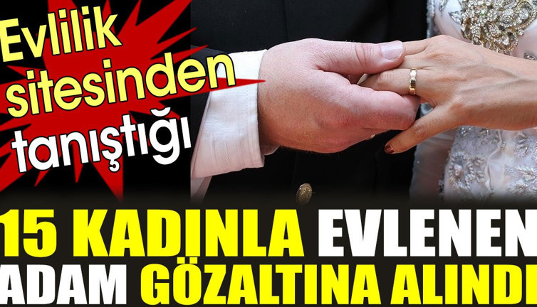 15 kadınla evlenen adam gözaltına alındı