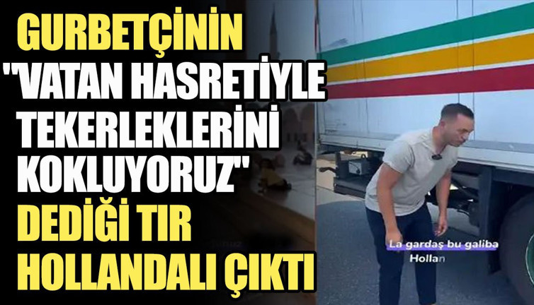 Gurbetçinin 'Vatan hasretiyle tekerleklerini kokluyoruz' dediği tır Hollandalı çıktı