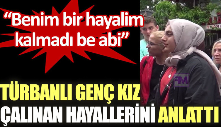 Türbanlı genç kız çalınan hayallerini anlattı: Benim bir hayalim kalmadı be abi