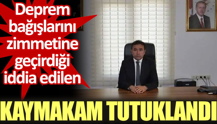 Deprem bağışlarını zimmetine geçirdiği iddia edilen kaymakam tutuklandı