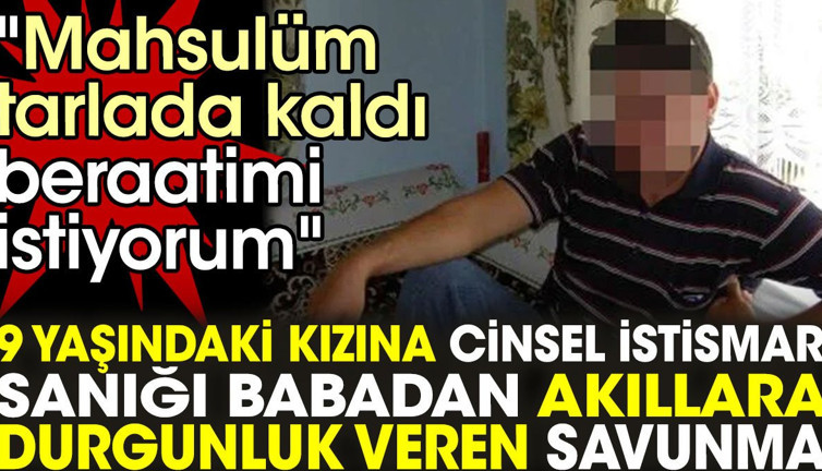 9 yaşındaki kızına cinsel istismar sanığı babadan akıllara durgunluk veren savunma: Mahsulüm tarlada kaldı