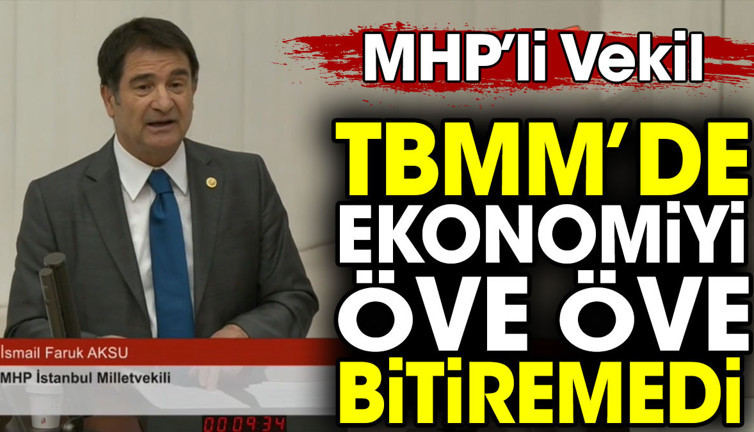 MHP’li vekil TBMM’de ekonomiyi öve öve bitiremedi