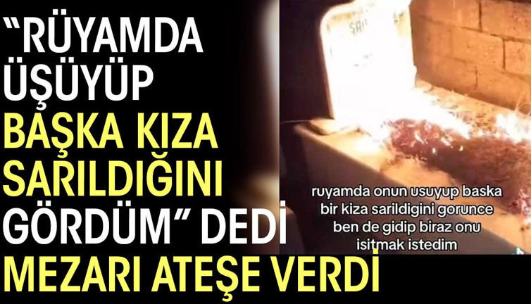 'Rüyamda üşüyüp başka kıza sarıldığını gördüm' dedi, mezarı ateşe verdi