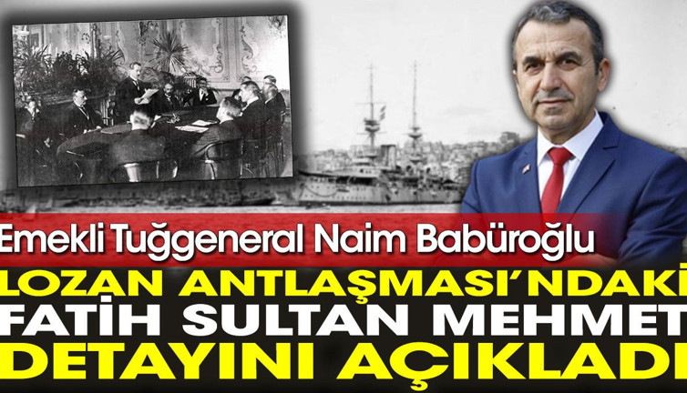 Emekli Tuğgeneral Naim Babüroğlu Lozan Antlaşması’ndaki Fatih Sultan Mehmet detayını açıkladı