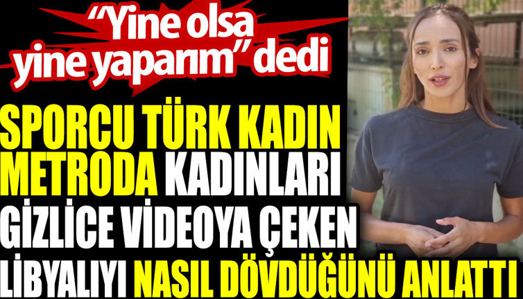 Sporcu Türk kadın metroda kadınları gizlice videoya çeken Libyalıyı nasıl dövdüğünü anlattı