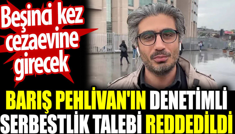 Barış Pehlivan'ın denetimli serbestlik talebi reddedildi. Beşinci kez cezaevine girecek