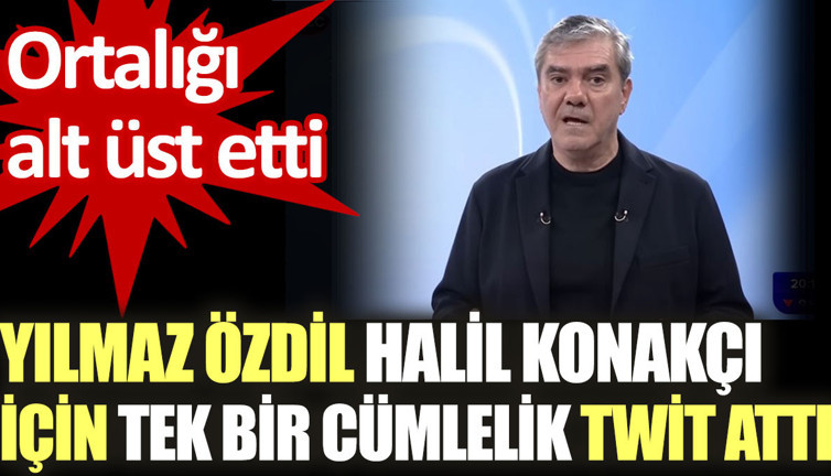 Yılmaz Özdil Halil Konakçı için tek bir cümlelik twit attı. Ortalığı alt üst etti