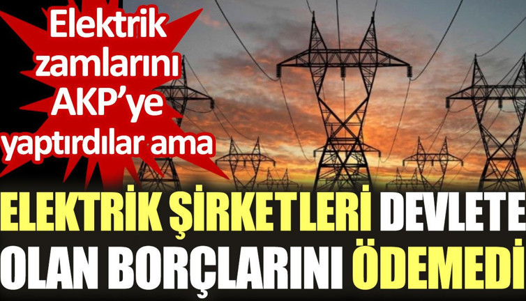 AKP'ye zam yaptıran elektrik şirketleri, devlete olan borçlarını ödemedi