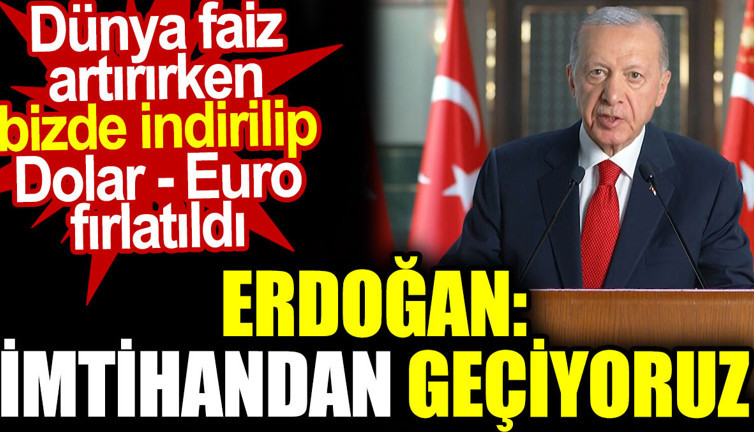 Erdoğan “İmtihandan geçiyoruz” dedi. Dünya faiz artırırken bizde indirilip dolar euro fırlatıldı