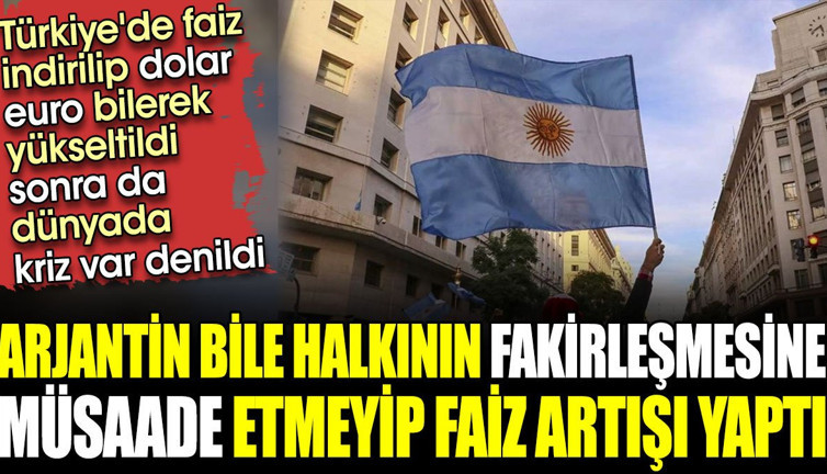 Arjantin bile halkının fakirleşmesine müsaade etmeyip faiz artışı yaptı