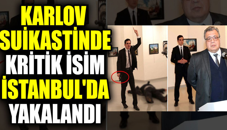 Karlov suikastinde kritik isim İstanbul'da yakalandı