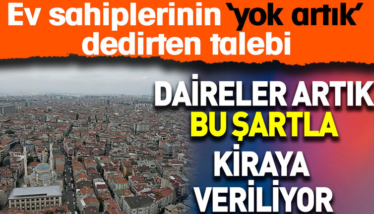 Daireler artık bu şartla kiraya veriliyor. Ev sahiplerinin yok artık dedirten talebi
