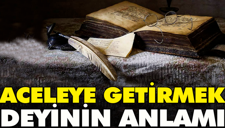 Aceleye getirmek deyinin anlamı