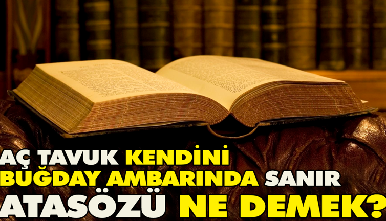 Aç tavuk kendini buğday ambarında sanır atasözü ne demek?