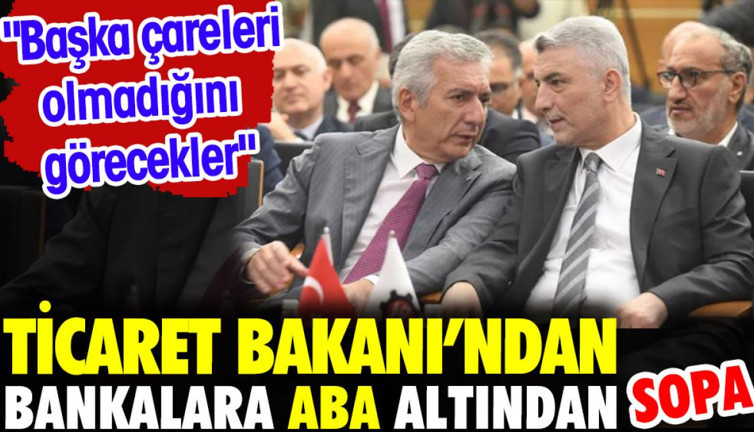 Ticaret Bakanı'nda bankalara aba altından sopa. 'Başka çareleri olmadığını görecekler'