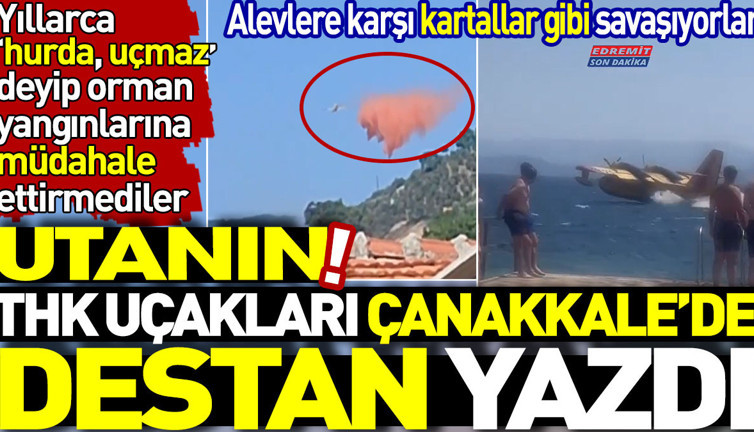 Utanın! THK uçakları Çanakkale’de destan yazdı. Yıllarca uçmaz, hurda deyip orman yangınlarına müdahale ettirmediler