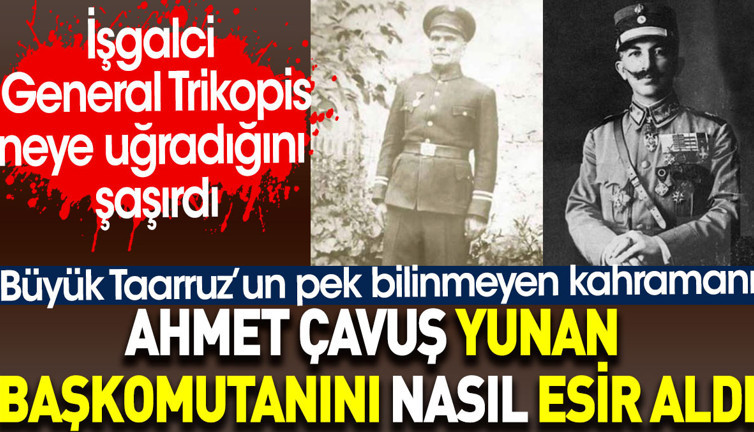 Ahmet Çavuş Yunan başkomutanını nasıl esir aldı? İşgalci General Trikopis neye uğradığını şaşırdı