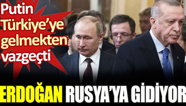 Putin Türkiye'ye gelmekten vazgeçti. Erdoğan Rusya'ya gidiyor