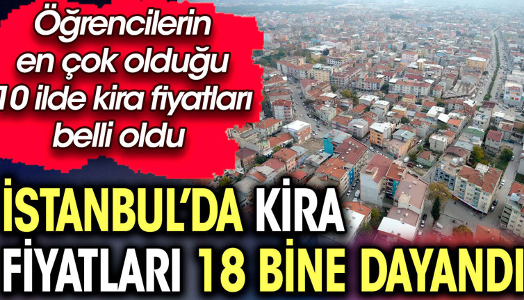 İstanbul’da kira fiyatları 18 bine dayandı. İşte öğrencilerin en çok olduğu 10 ilde kira fiyatları