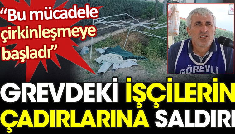 Grevdeki işçilerin çadırlarına saldırı. "Bu mücadele çirkinleşmeye başladı"