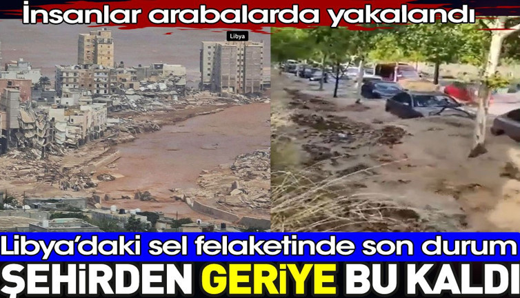 Libya'daki selde şehirden geriye bu kaldı. İnsanlar arabada yakalandı