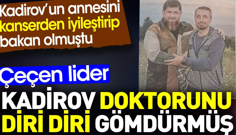 Kadirov doktorunu diri diri gömdürmüş. Annesini kanserden iyileştirip bakan olmuştu