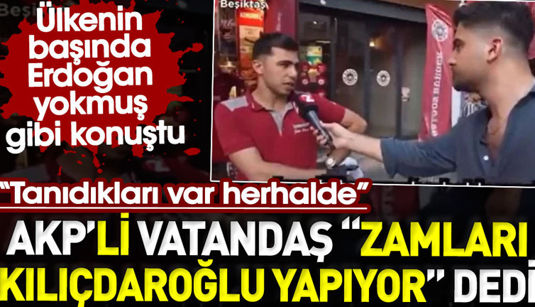 AKP’li vatandaş zamları Kılıçdaroğlu yapıyor dedi. Ülkenin başında Erdoğan yokmuş gibi konuştu