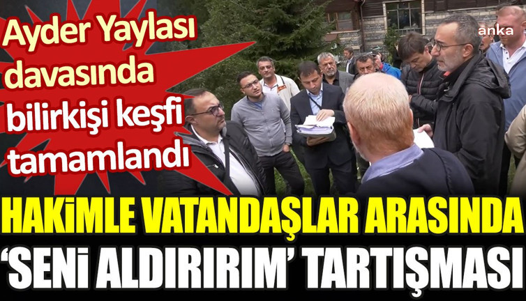 Ayder Yaylası davasında bilirkişi keşfi tamamlandı. Hakimle vatandaşlar arasında 'seni aldırırım' tartışması