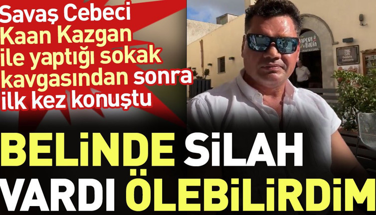 Savaş Cebeci Kaan Kazgan ile yaptığı sokak kavgasından sonra ilk kez konuştu: Belinde silah vardı ölebilirdim