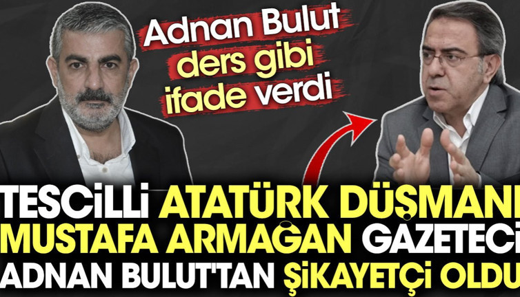 Tescilli Atatürk düşmanı Mustafa Armağan Gazeteci Adnan Bulut'tan şikayetçi oldu