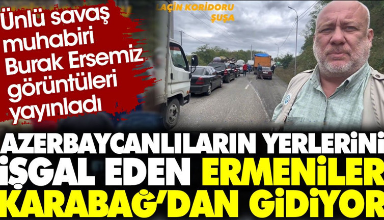 Azerbaycanlıların yerlerini işgal eden Ermeniler Karabağ'dan gidiyor. Savaş muhabiri Burak Ersemiz oradaydı