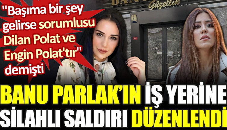 Banu Parlak'ın iş yerine silahlı saldırı düzenlendi. 'Sorumlusu Dilan Polat'tır' demişti