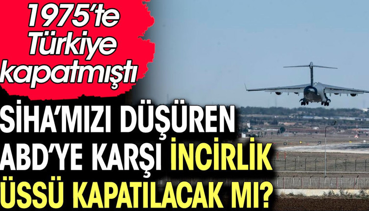 SİHA'mızı düşüren ABD'ye karşı İncirlik üssü kapatılacak mı? 1975'te Türkiye kapatmıştı