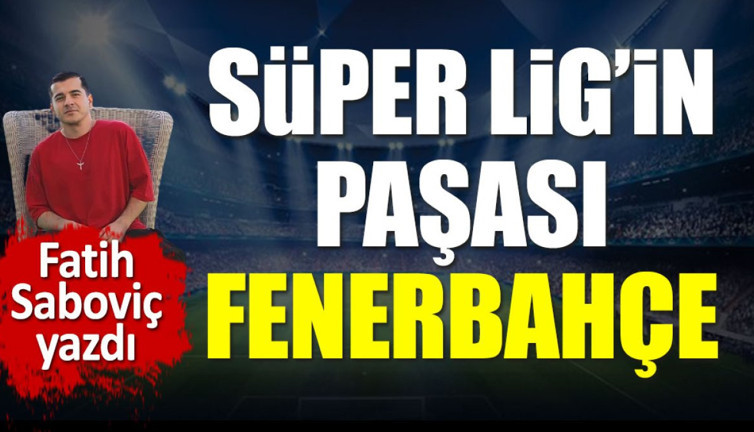 Süper Lig'in paşası Fenerbahçe. Fatih Saboviç yazdı