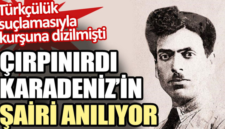 Çırpınırdı Karadeniz’in şairi anılıyor. Türkçülük suçlamasıyla kurşuna dizilmişti