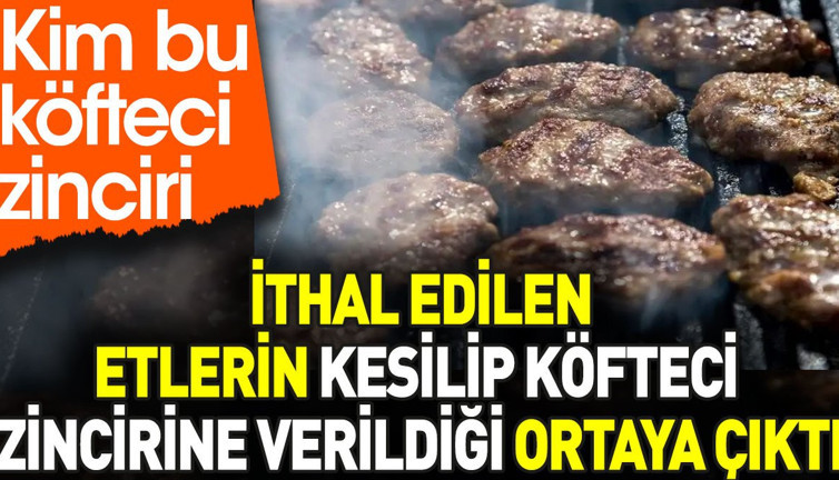 İthal edilen etlerin kesilip köfteci zincirine verildiği ortaya çıktı. Kim bu köfteci zinciri?