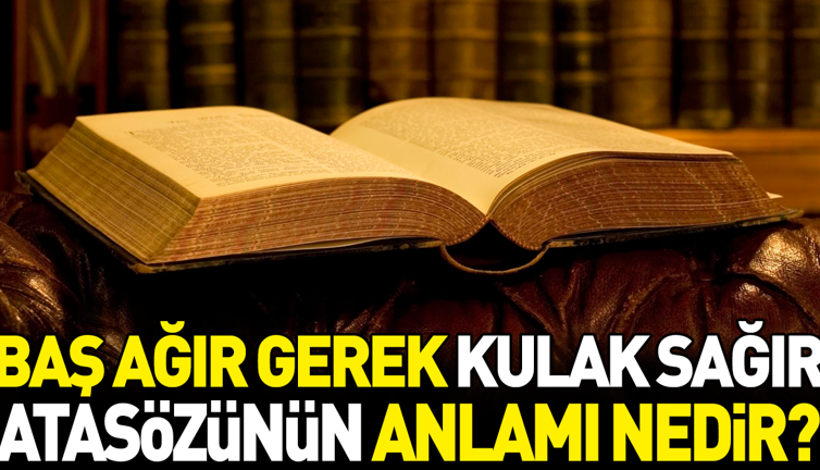 Baş ağır gerek kulak sağır atasözünün anlamı nedir?