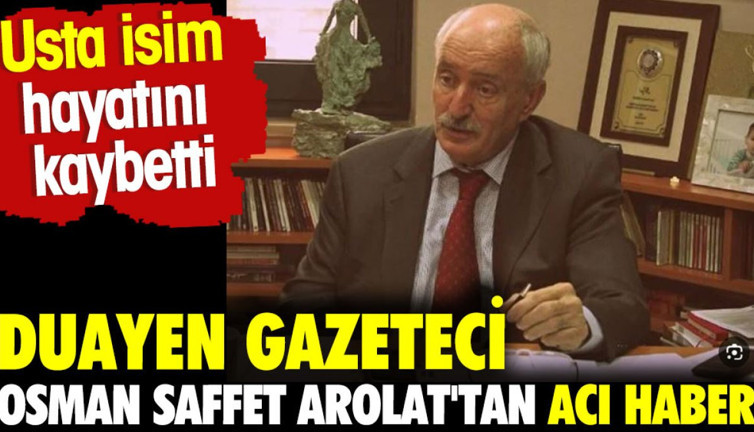 Duayen gazeteci Osman Saffet Arolat'tan acı haber geldi. Usta isim hayatı kaybetti