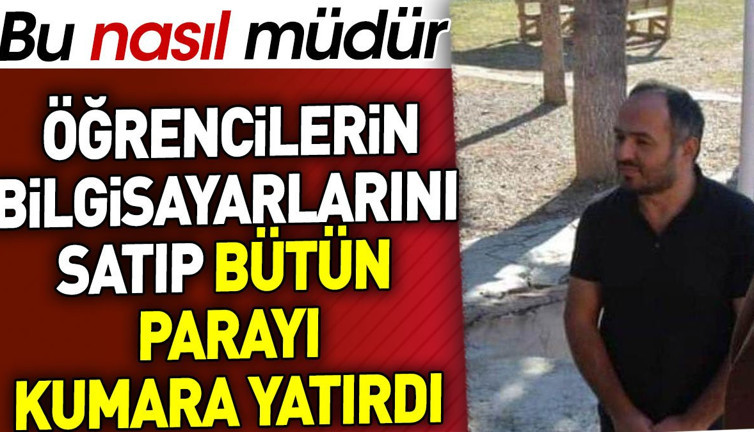 Öğrencilerin bilgisayarlarını satıp bütün parayı kumara yatırdı. Bu nasıl müdür?