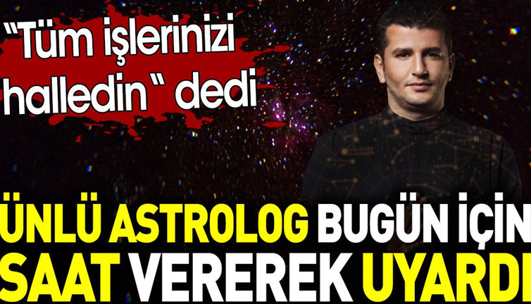 Astrolog bugün için saat vererek uyardı. 'Tüm işlerinizi halledin' dedi