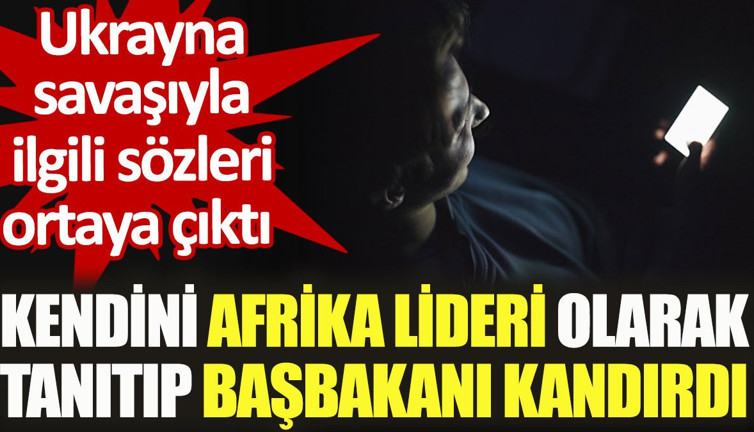 Kendini Afrika lideri olarak tanıtıp başbakanı kandırdı. Ukrayna savaşıyla ilgili sözleri ortaya çıktı