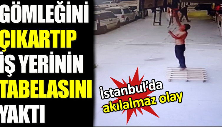 İstanbul’da akıl almaz olay. Gömleğini çıkartıp iş yerinin tabelasını yaktı